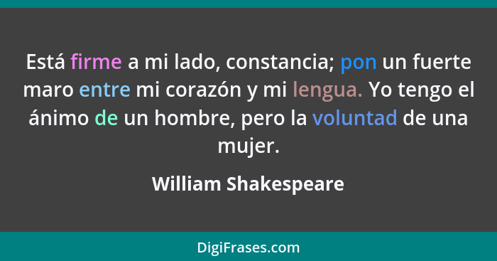 Está firme a mi lado, constancia; pon un fuerte maro entre mi corazón y mi lengua. Yo tengo el ánimo de un hombre, pero la volun... - William Shakespeare