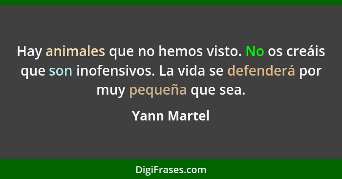 Hay animales que no hemos visto. No os creáis que son inofensivos. La vida se defenderá por muy pequeña que sea.... - Yann Martel