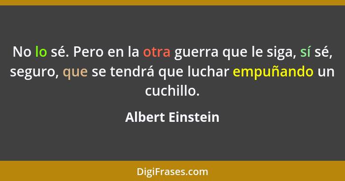 No lo sé. Pero en la otra guerra que le siga, sí sé, seguro, que se tendrá que luchar empuñando un cuchillo.... - Albert Einstein