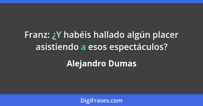 Franz: ¿Y habéis hallado algún placer asistiendo a esos espectáculos?... - Alejandro Dumas