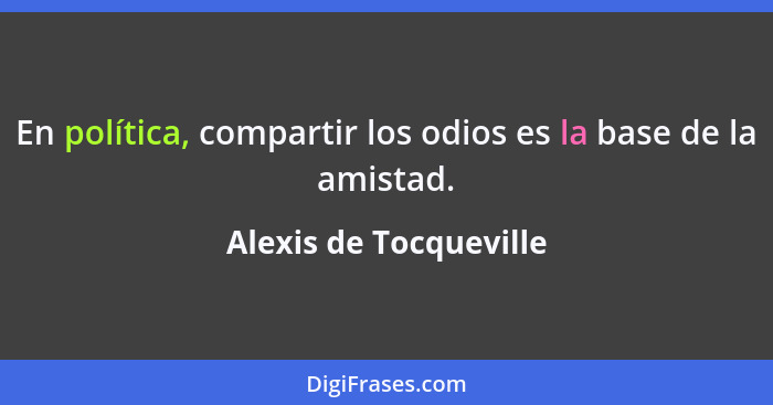 En política, compartir los odios es la base de la amistad.... - Alexis de Tocqueville