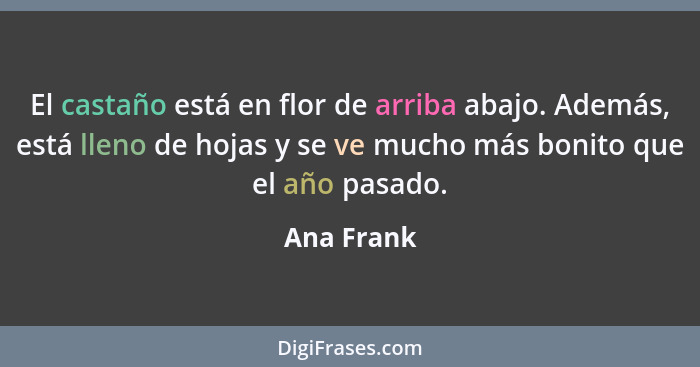 El castaño está en flor de arriba abajo. Además, está lleno de hojas y se ve mucho más bonito que el año pasado.... - Ana Frank