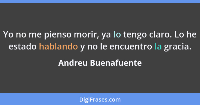 Yo no me pienso morir, ya lo tengo claro. Lo he estado hablando y no le encuentro la gracia.... - Andreu Buenafuente