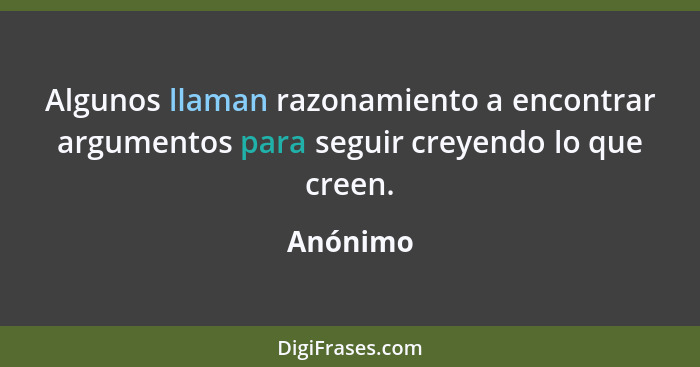 Algunos llaman razonamiento a encontrar argumentos para seguir creyendo lo que creen.... - Anónimo