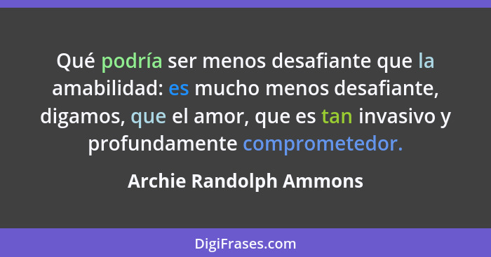 Qué podría ser menos desafiante que la amabilidad: es mucho menos desafiante, digamos, que el amor, que es tan invasivo y pro... - Archie Randolph Ammons