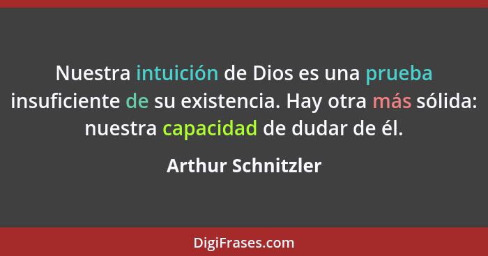 Nuestra intuición de Dios es una prueba insuficiente de su existencia. Hay otra más sólida: nuestra capacidad de dudar de él.... - Arthur Schnitzler