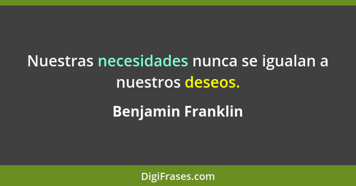 Nuestras necesidades nunca se igualan a nuestros deseos.... - Benjamin Franklin