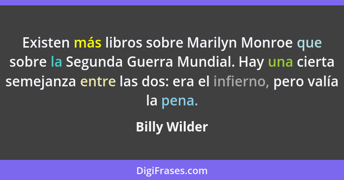 Existen más libros sobre Marilyn Monroe que sobre la Segunda Guerra Mundial. Hay una cierta semejanza entre las dos: era el infierno, p... - Billy Wilder