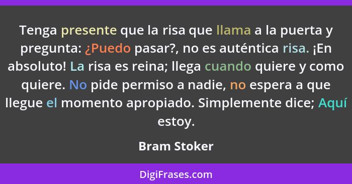 Tenga presente que la risa que llama a la puerta y pregunta: ¿Puedo pasar?, no es auténtica risa. ¡En absoluto! La risa es reina; llega... - Bram Stoker