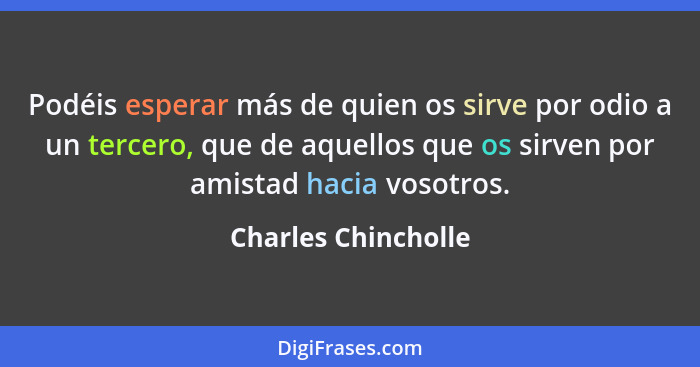 Podéis esperar más de quien os sirve por odio a un tercero, que de aquellos que os sirven por amistad hacia vosotros.... - Charles Chincholle