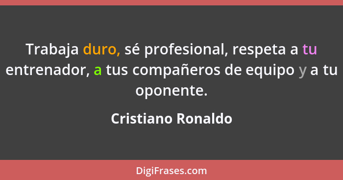 Trabaja duro, sé profesional, respeta a tu entrenador, a tus compañeros de equipo y a tu oponente.... - Cristiano Ronaldo