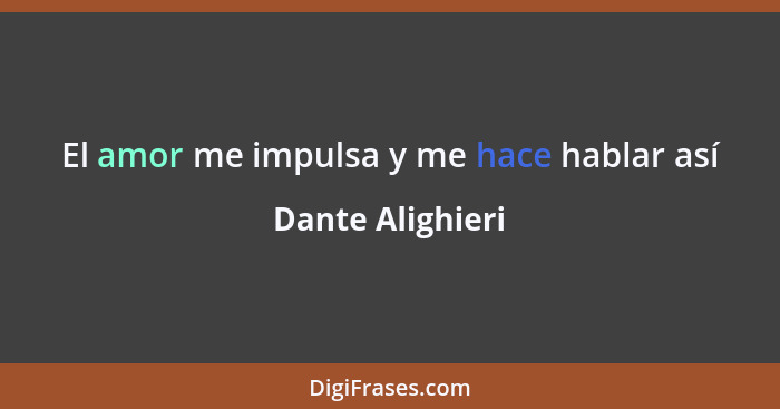 El amor me impulsa y me hace hablar así... - Dante Alighieri