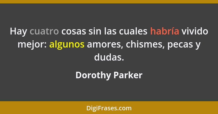 Hay cuatro cosas sin las cuales habría vivido mejor: algunos amores, chismes, pecas y dudas.... - Dorothy Parker