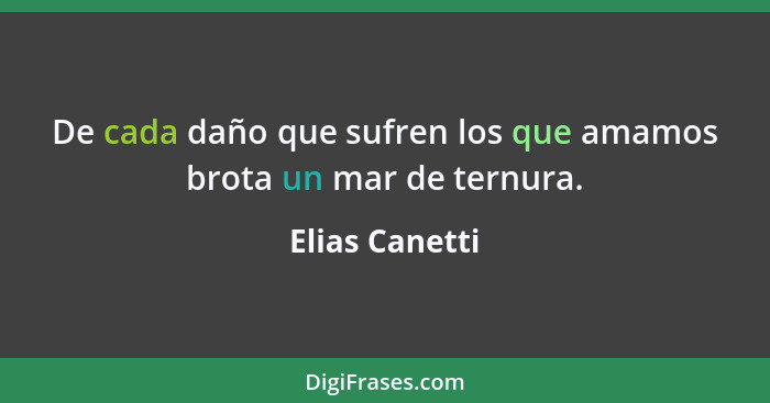 De cada daño que sufren los que amamos brota un mar de ternura.... - Elias Canetti