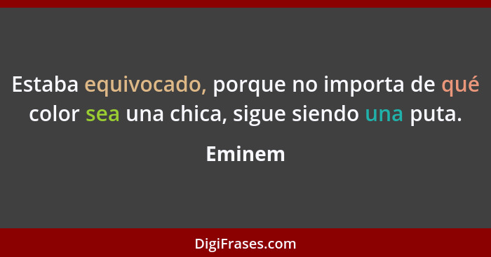 Estaba equivocado, porque no importa de qué color sea una chica, sigue siendo una puta.... - Eminem