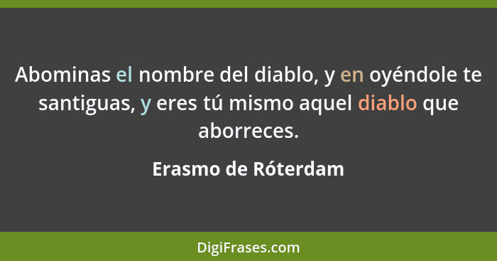 Abominas el nombre del diablo, y en oyéndole te santiguas, y eres tú mismo aquel diablo que aborreces.... - Erasmo de Róterdam