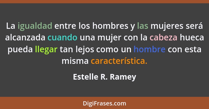 La igualdad entre los hombres y las mujeres será alcanzada cuando una mujer con la cabeza hueca pueda llegar tan lejos como un homb... - Estelle R. Ramey