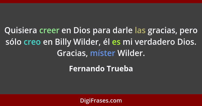 Quisiera creer en Dios para darle las gracias, pero sólo creo en Billy Wilder, él es mi verdadero Dios. Gracias, míster Wilder.... - Fernando Trueba