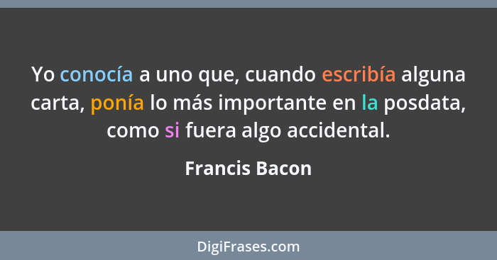 Yo conocía a uno que, cuando escribía alguna carta, ponía lo más importante en la posdata, como si fuera algo accidental.... - Francis Bacon