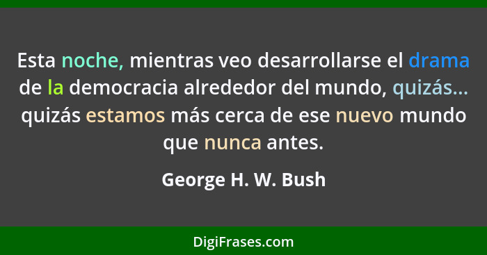 Esta noche, mientras veo desarrollarse el drama de la democracia alrededor del mundo, quizás... quizás estamos más cerca de ese nu... - George H. W. Bush