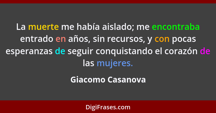 La muerte me había aislado; me encontraba entrado en años, sin recursos, y con pocas esperanzas de seguir conquistando el corazón d... - Giacomo Casanova