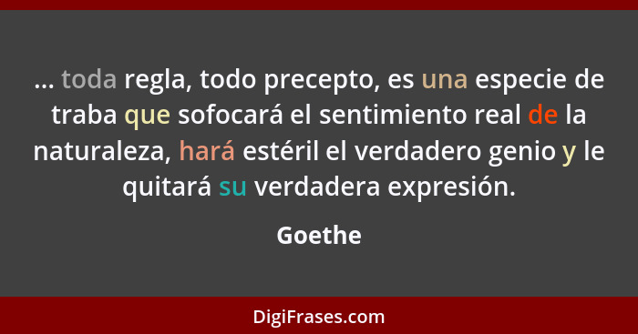 ... toda regla, todo precepto, es una especie de traba que sofocará el sentimiento real de la naturaleza, hará estéril el verdadero genio y l... - Goethe