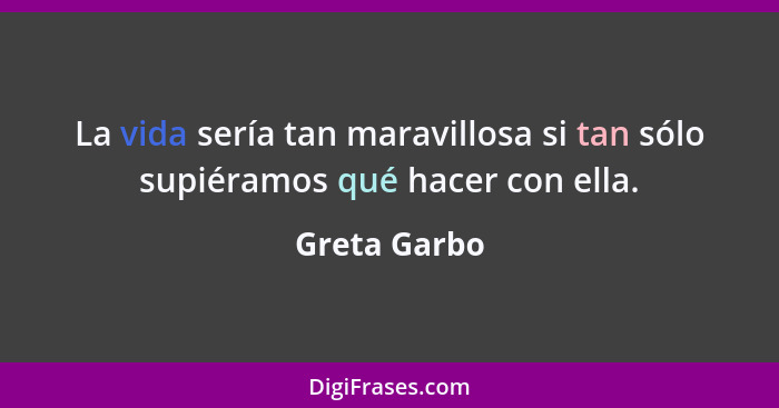 La vida sería tan maravillosa si tan sólo supiéramos qué hacer con ella.... - Greta Garbo