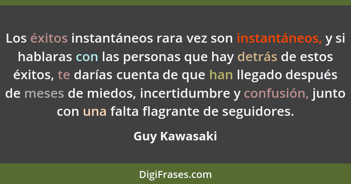 Los éxitos instantáneos rara vez son instantáneos, y si hablaras con las personas que hay detrás de estos éxitos, te darías cuenta de q... - Guy Kawasaki