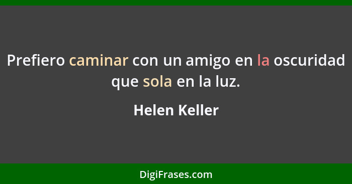 Prefiero caminar con un amigo en la oscuridad que sola en la luz.... - Helen Keller