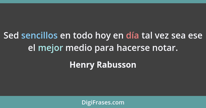 Sed sencillos en todo hoy en día tal vez sea ese el mejor medio para hacerse notar.... - Henry Rabusson