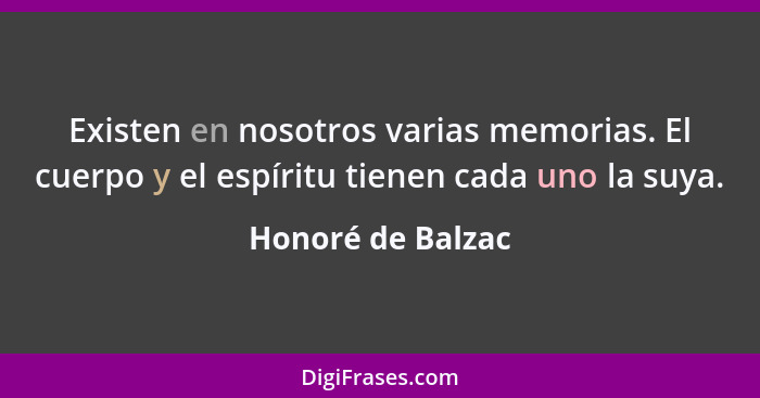 Existen en nosotros varias memorias. El cuerpo y el espíritu tienen cada uno la suya.... - Honoré de Balzac