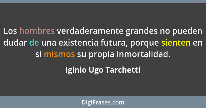 Los hombres verdaderamente grandes no pueden dudar de una existencia futura, porque sienten en si mismos su propia inmortalidad... - Iginio Ugo Tarchetti
