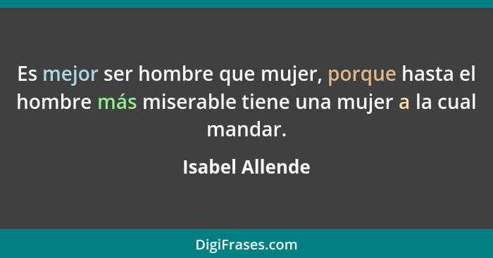 Es mejor ser hombre que mujer, porque hasta el hombre más miserable tiene una mujer a la cual mandar.... - Isabel Allende