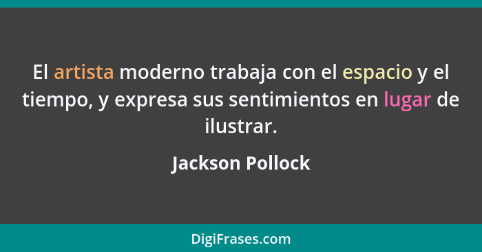 El artista moderno trabaja con el espacio y el tiempo, y expresa sus sentimientos en lugar de ilustrar.... - Jackson Pollock