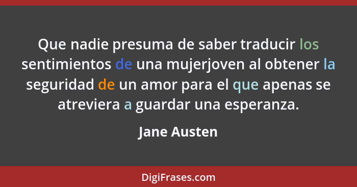 Que nadie presuma de saber traducir los sentimientos de una mujerjoven al obtener la seguridad de un amor para el que apenas se atrevier... - Jane Austen