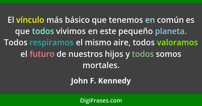 El vínculo más básico que tenemos en común es que todos vivimos en este pequeño planeta. Todos respiramos el mismo aire, todos valor... - John F. Kennedy