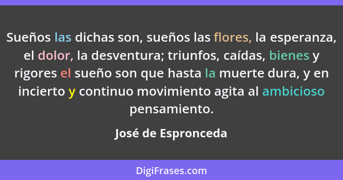 Sueños las dichas son, sueños las flores, la esperanza, el dolor, la desventura; triunfos, caídas, bienes y rigores el sueño son... - José de Espronceda