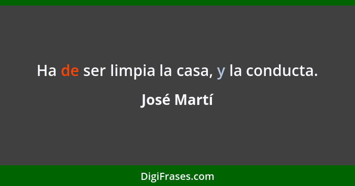 Ha de ser limpia la casa, y la conducta.... - José Martí