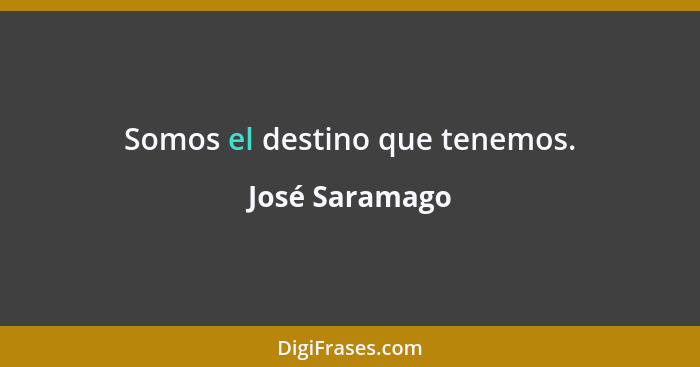 Somos el destino que tenemos.... - José Saramago