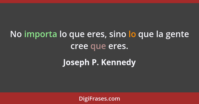 No importa lo que eres, sino lo que la gente cree que eres.... - Joseph P. Kennedy