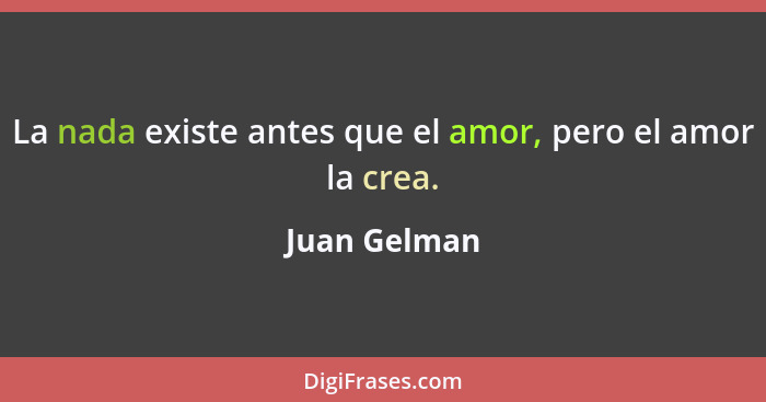 La nada existe antes que el amor, pero el amor la crea.... - Juan Gelman