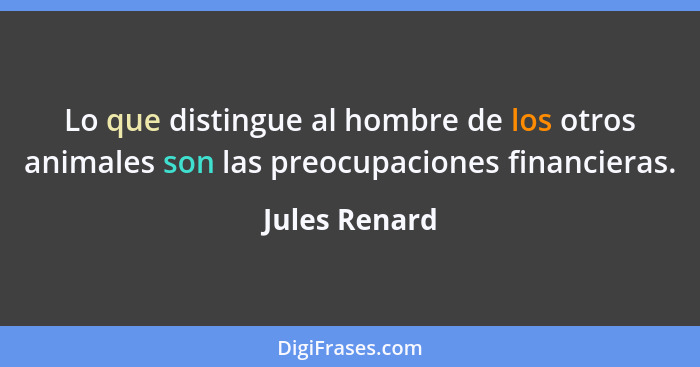 Lo que distingue al hombre de los otros animales son las preocupaciones financieras.... - Jules Renard