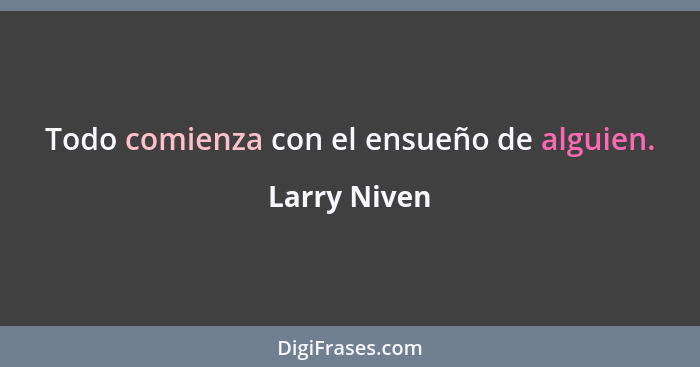 Todo comienza con el ensueño de alguien.... - Larry Niven