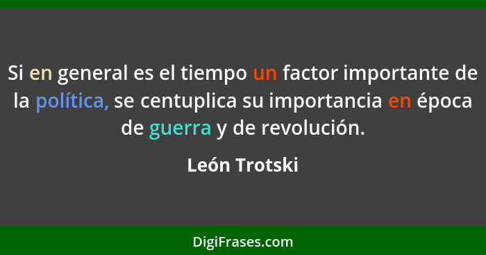 Si en general es el tiempo un factor importante de la política, se centuplica su importancia en época de guerra y de revolución.... - León Trotski