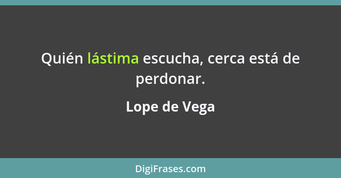 Quién lástima escucha, cerca está de perdonar.... - Lope de Vega