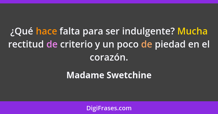 ¿Qué hace falta para ser indulgente? Mucha rectitud de criterio y un poco de piedad en el corazón.... - Madame Swetchine