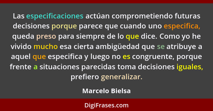 Las especificaciones actúan comprometiendo futuras decisiones porque parece que cuando uno especifica, queda preso para siempre de lo... - Marcelo Bielsa
