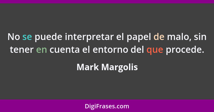 No se puede interpretar el papel de malo, sin tener en cuenta el entorno del que procede.... - Mark Margolis