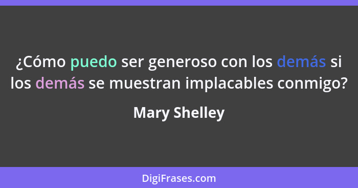 ¿Cómo puedo ser generoso con los demás si los demás se muestran implacables conmigo?... - Mary Shelley