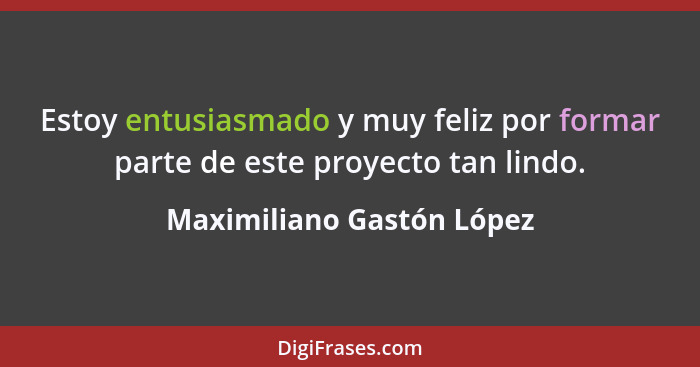 Estoy entusiasmado y muy feliz por formar parte de este proyecto tan lindo.... - Maximiliano Gastón López
